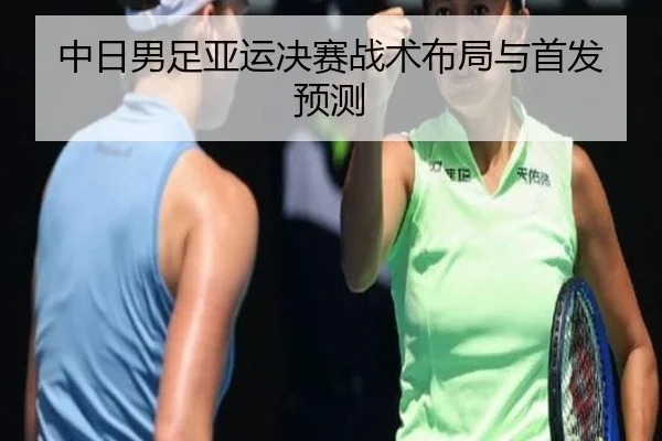 中日男足亚运决赛战术布局与首发预测
